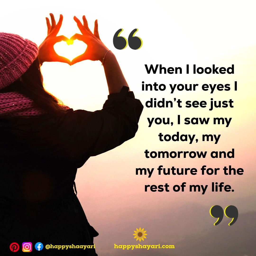 When I looked into your eyes I didn’t see just you, I saw my today, my tomorrow and my future for the rest of my life.