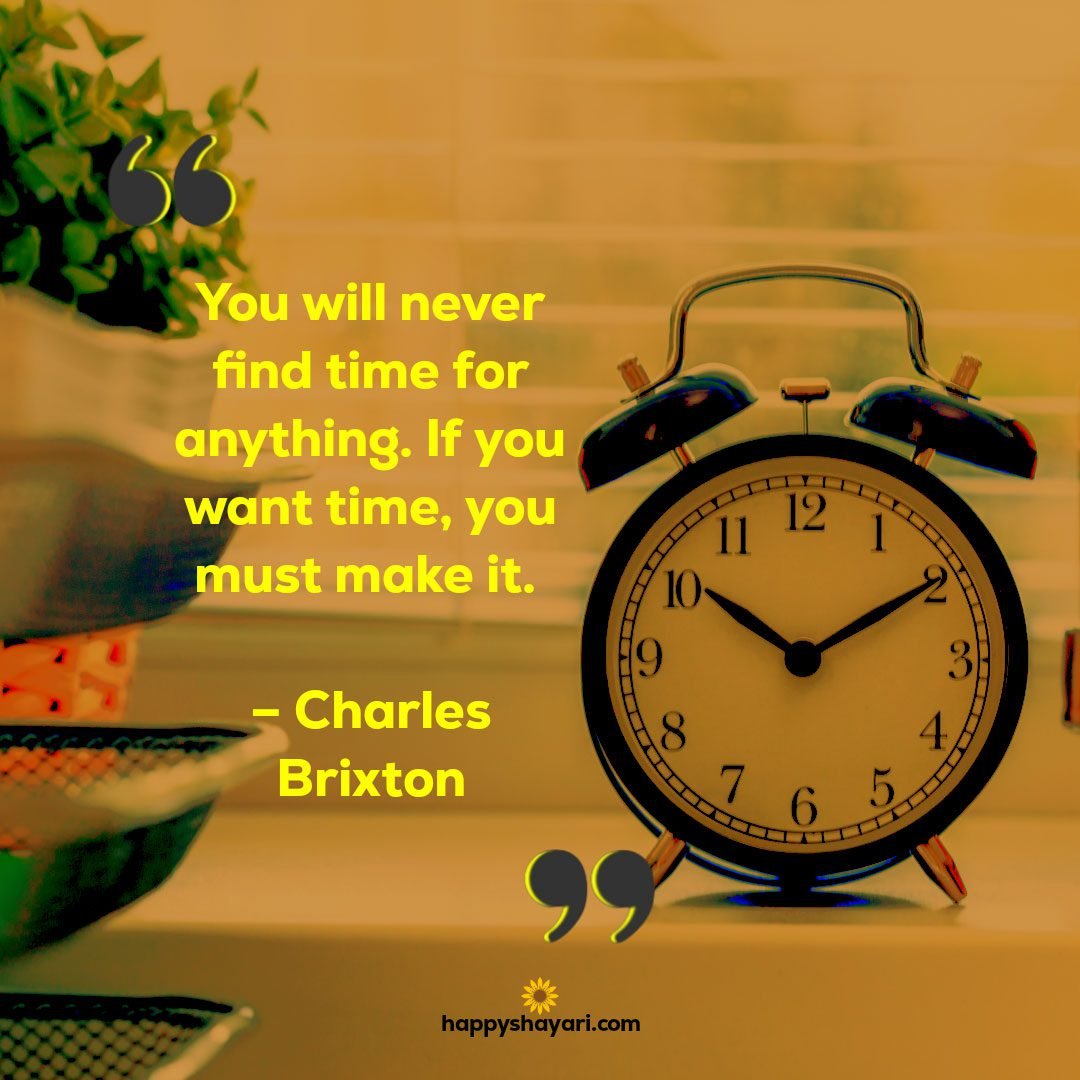 You will never find time for anything. If you want time, you must make it. – Charles Brixton