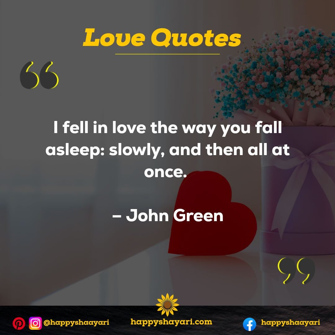 I fell in love the way you fall asleep: slowly, and then all at once. – John Green