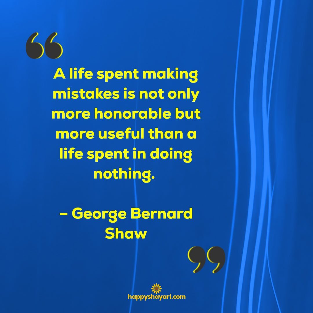 A life spent making mistakes is not only more honorable but more useful than a life spent in doing nothing. – George Bernard Shaw