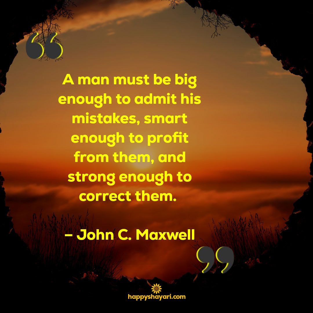 A man must be big enough to admit his mistakes smart enough to profit from them and strong enough to correct them. – John C. Maxwell