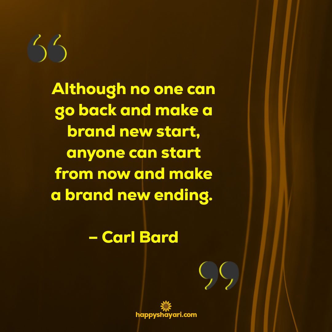 Although no one can go back and make a brand new start anyone can start from now and make a brand new ending. – Carl Bard