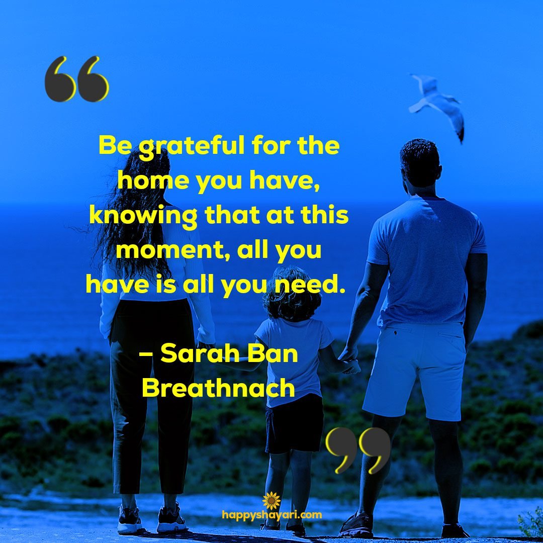 Be grateful for the home you have knowing that at this moment all you have is all you need. – Sarah Ban Breathnach