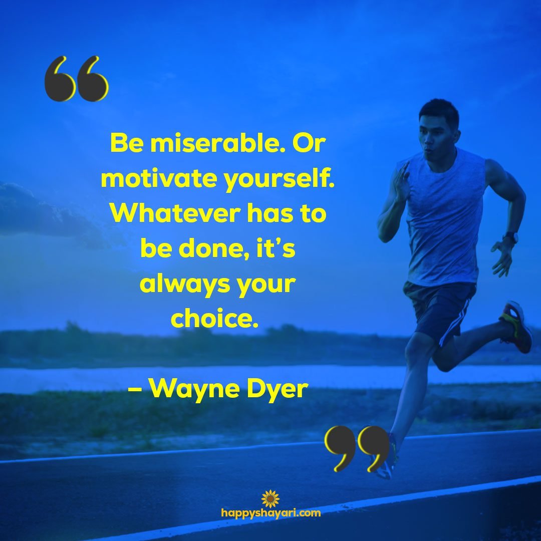 Be miserable. Or motivate yourself. Whatever has to be done its always your choice. – Wayne Dyer