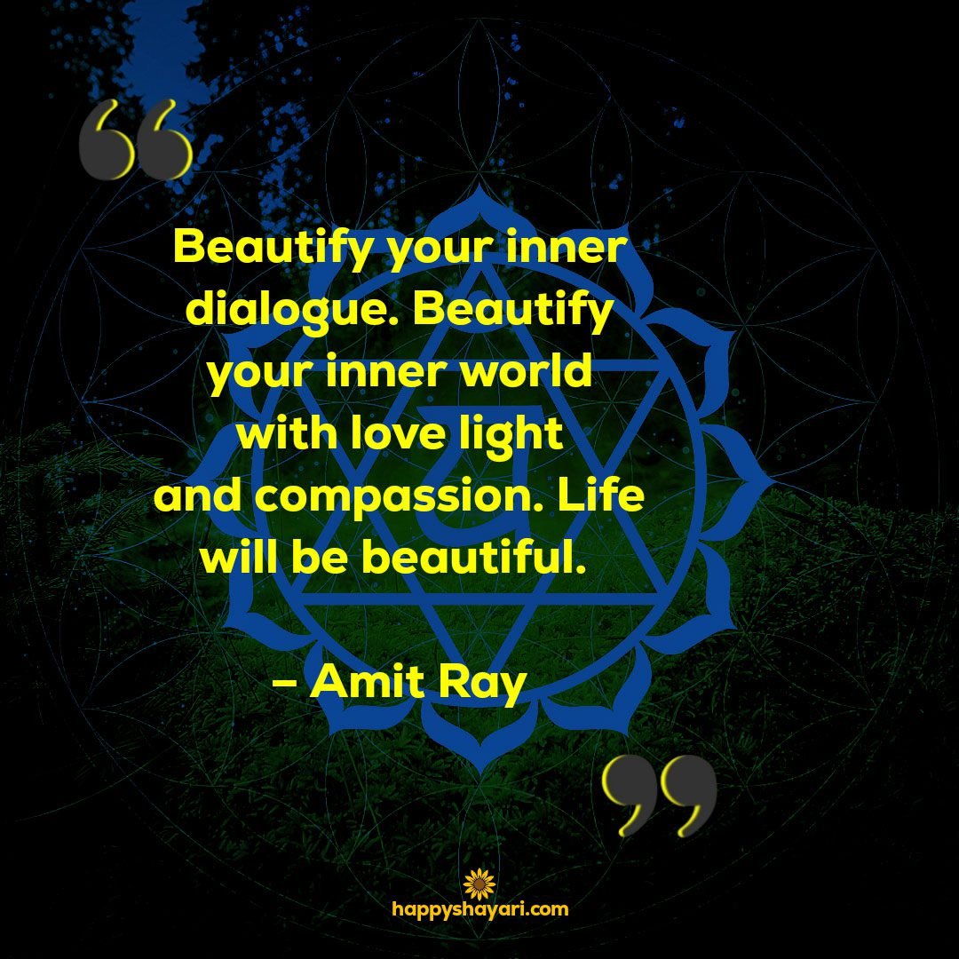Beautify your inner dialogue. Beautify your inner world with love light and compassion. Life will be beautiful. – Amit Ray