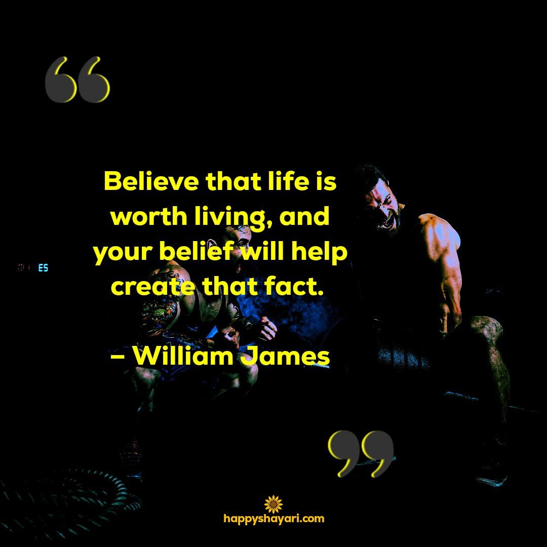 Believe that life is worth living and your belief will help create that fact. – William James