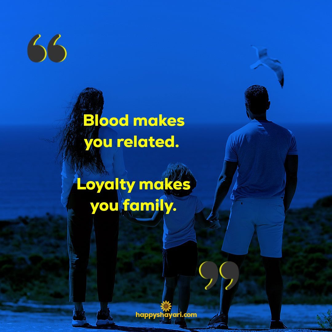 Blood makes you related. Loyalty makes you family.