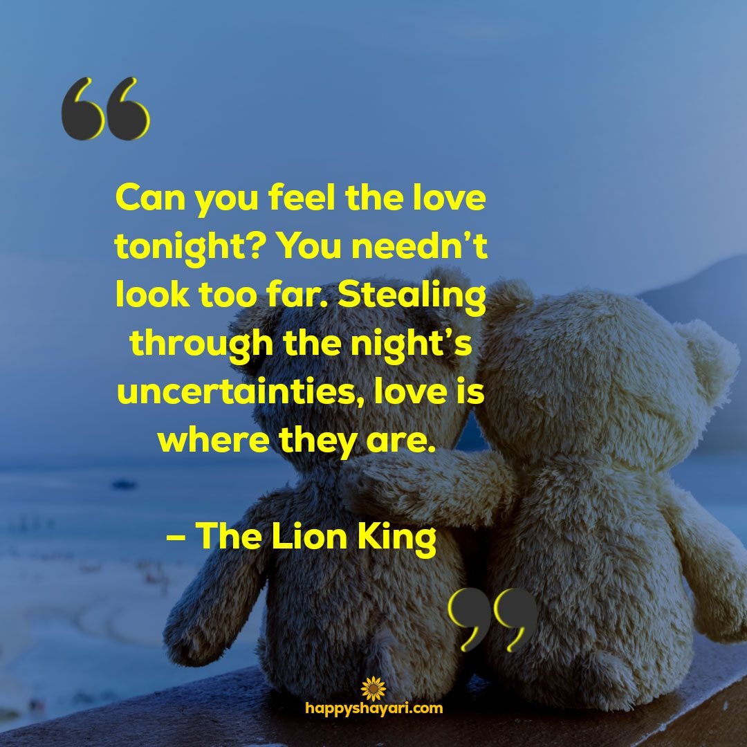 Can you feel the love tonight You neednt look too far. Stealing through the nights uncertainties love is where they are. – The Lion King