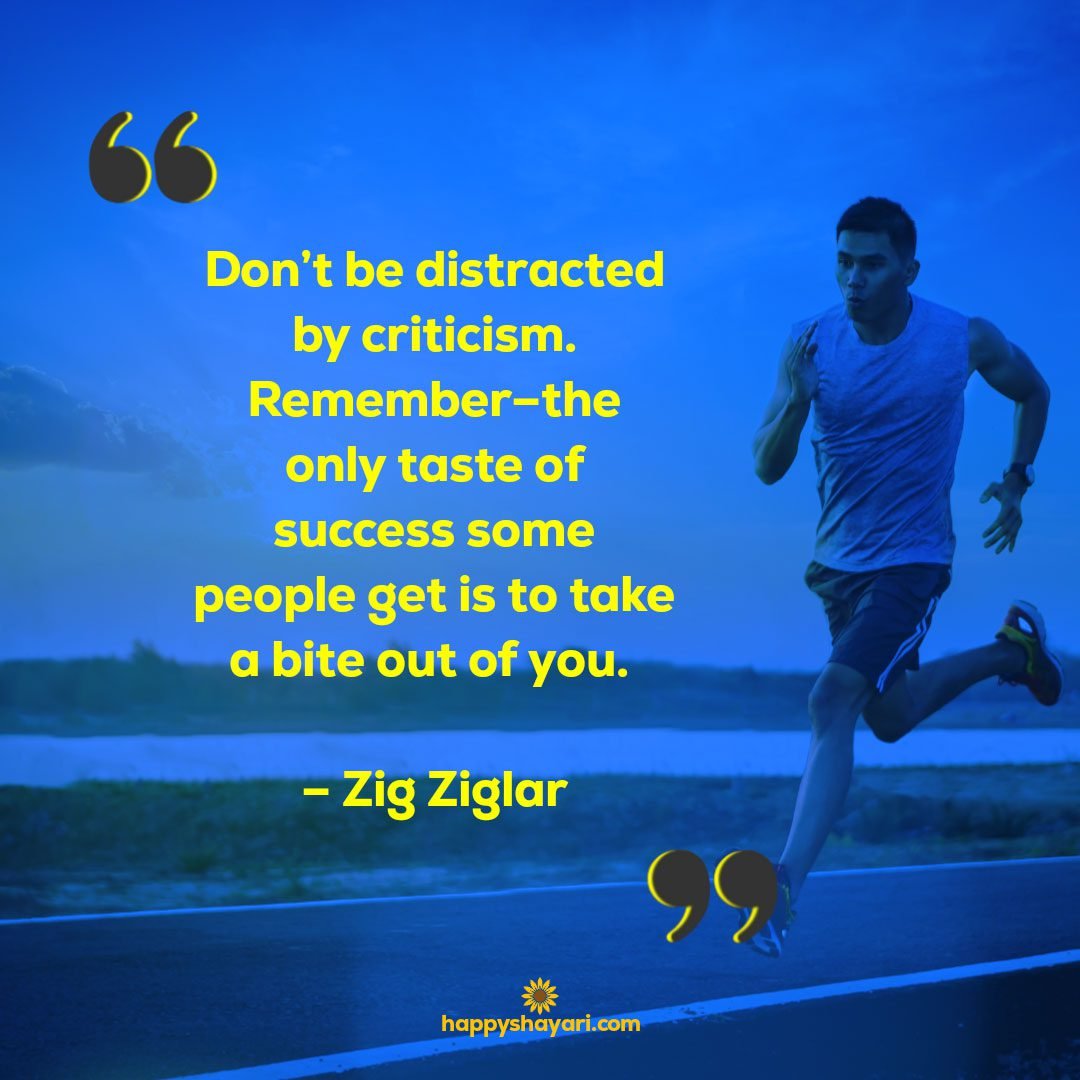 Dont be distracted by criticism. Remember–the only taste of success some people get is to take a bite out of you. – Zig Ziglar