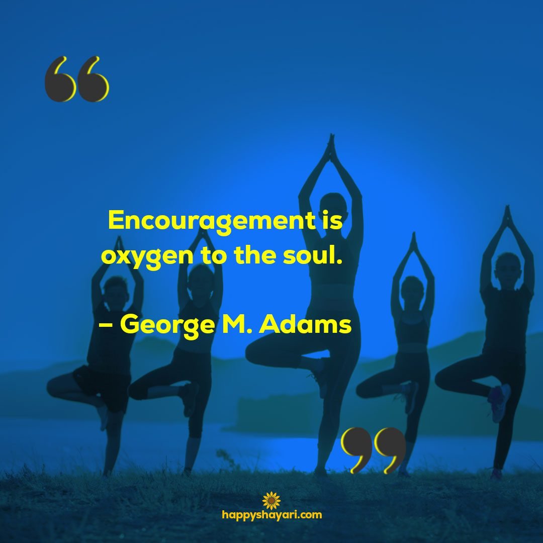Life Encouraging Quotes: Encouragement is oxygen to the soul. – George M. Adams