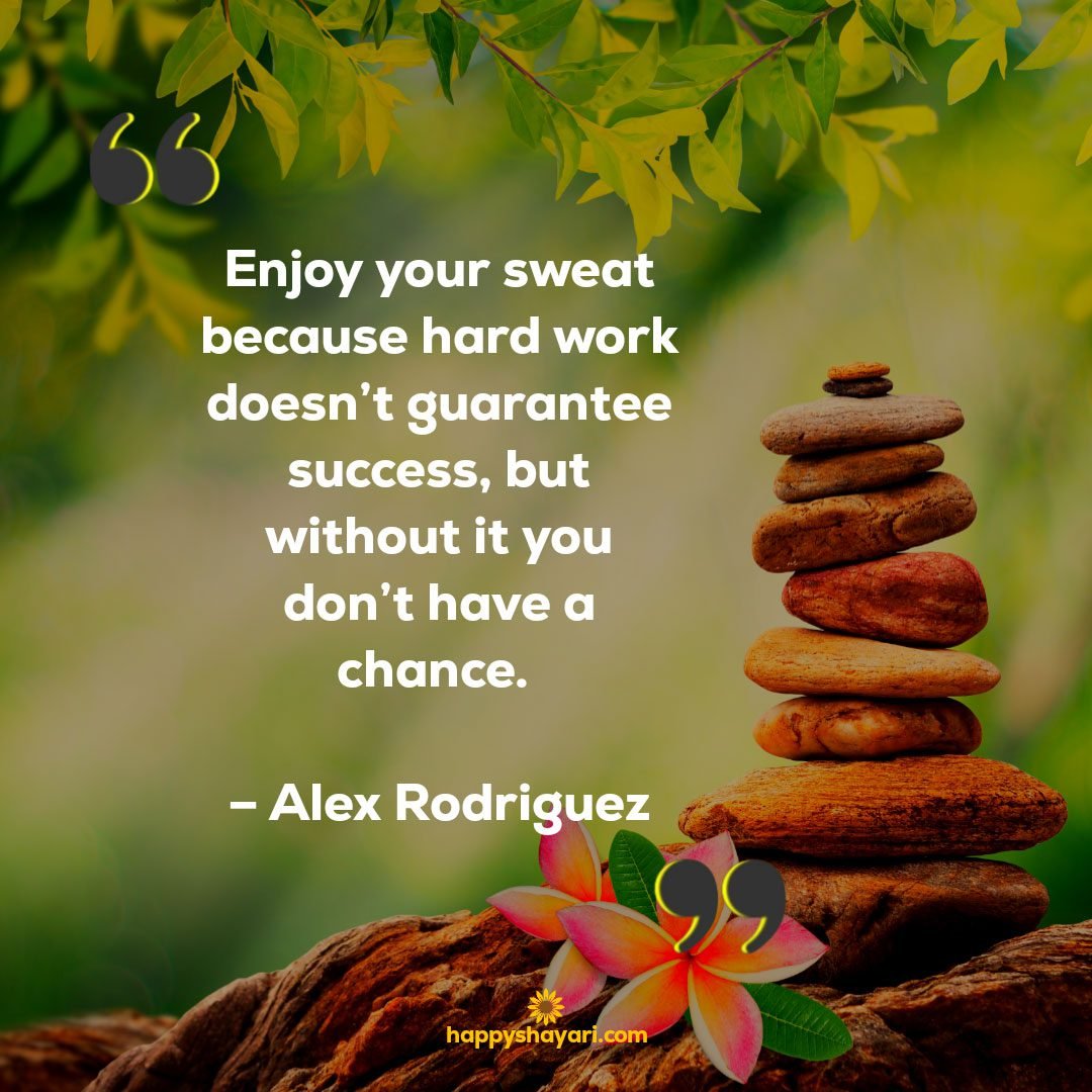 Enjoy your sweat because hard work doesnt guarantee success but without it you dont have a chance. – Alex Rodriguez