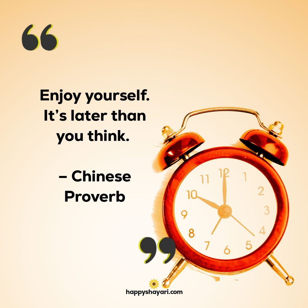 Enjoy yourself. Its later than you think. – Chinese Proverb