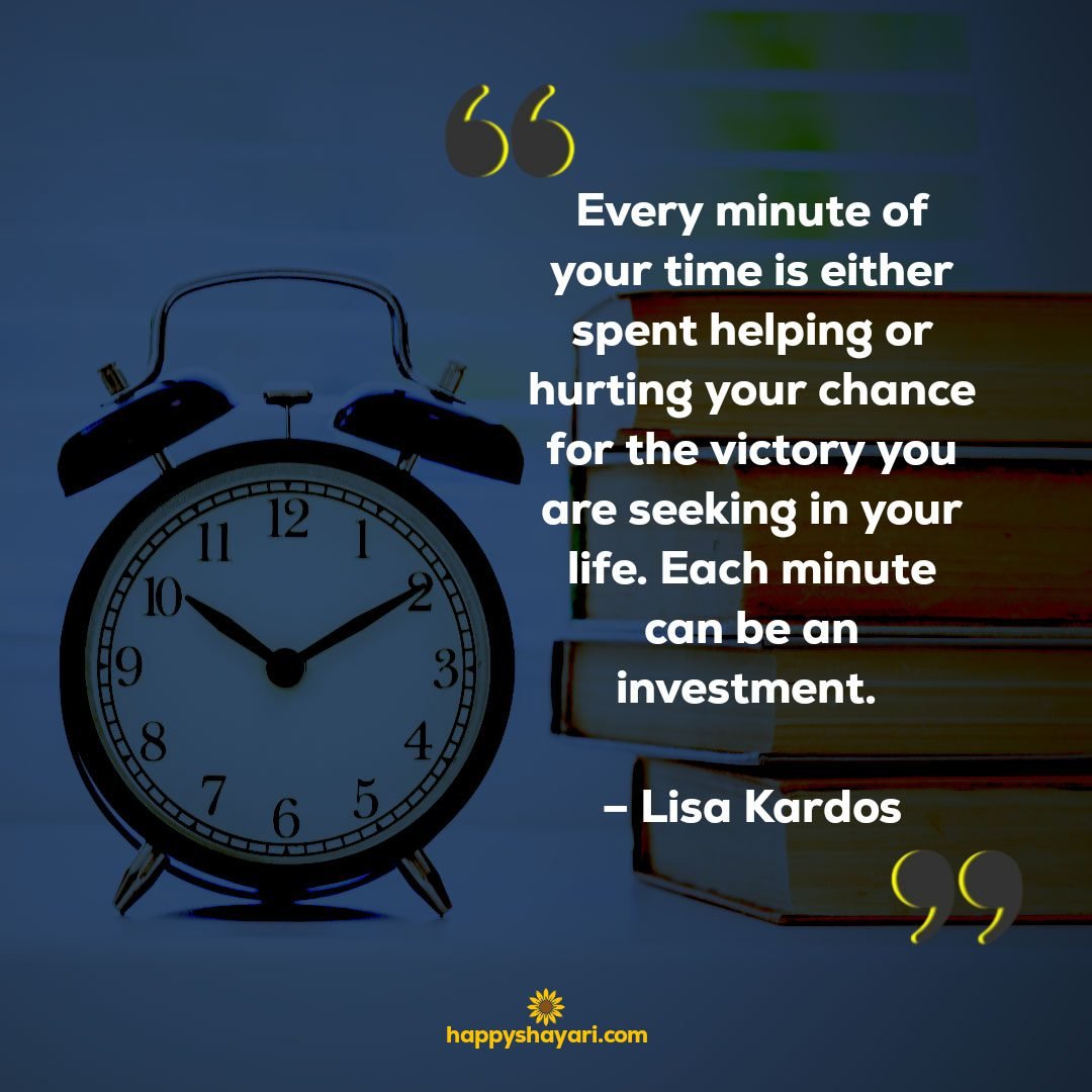 Every minute of your time is either spent helping or hurting your chance for the victory you are seeking in your life. Each minute can be an investment. – Lisa Kardos
