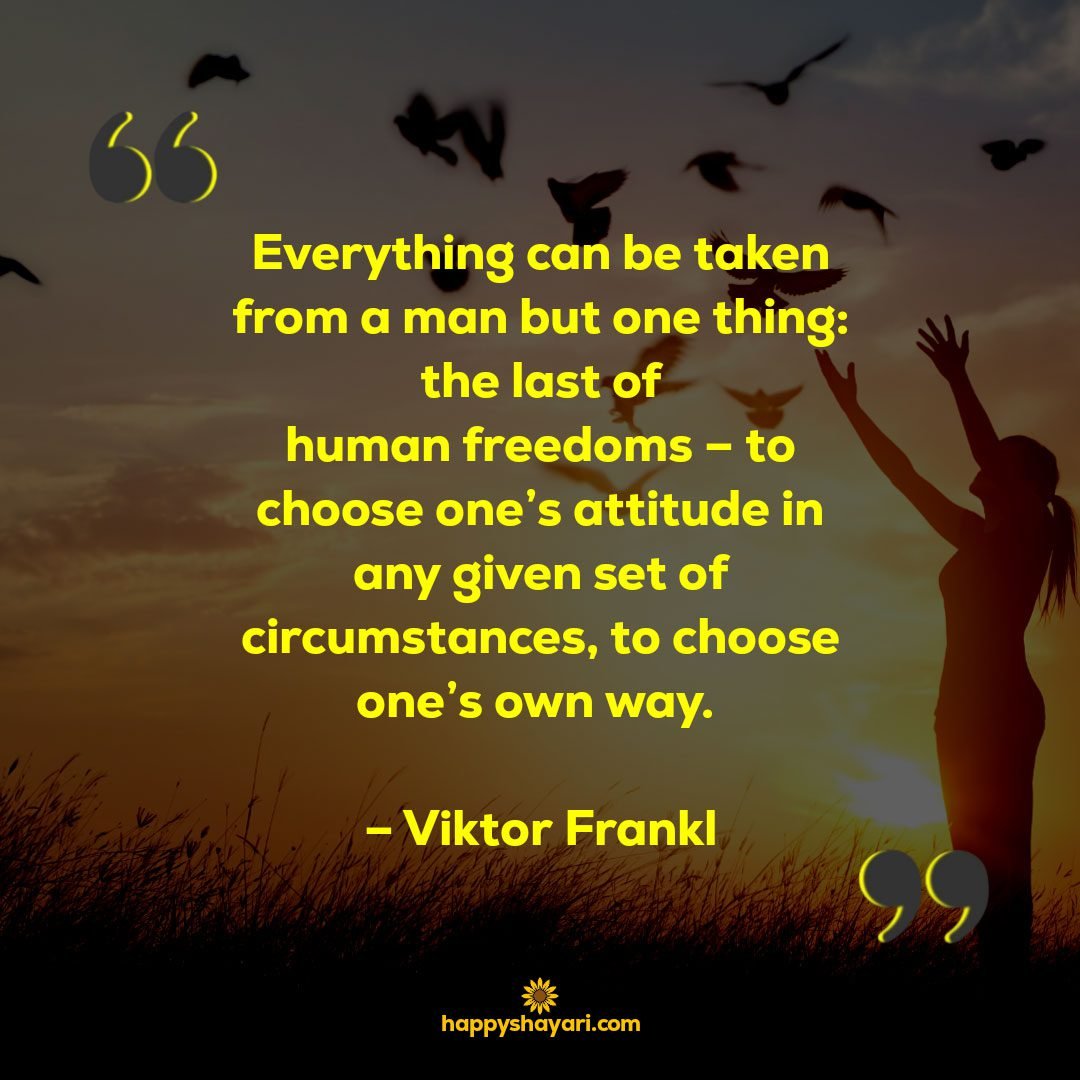 Everything can be taken from a man but one thing the last of human freedoms – to choose ones attitude in any given set of circumstances to choose ones own way. – Viktor Frankl