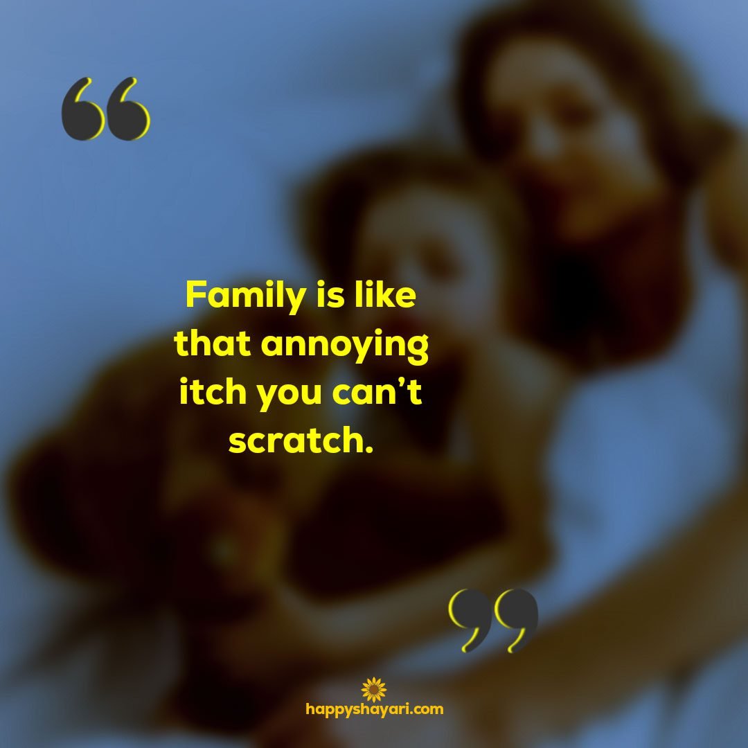 Family is like that annoying itch you cant scratch.