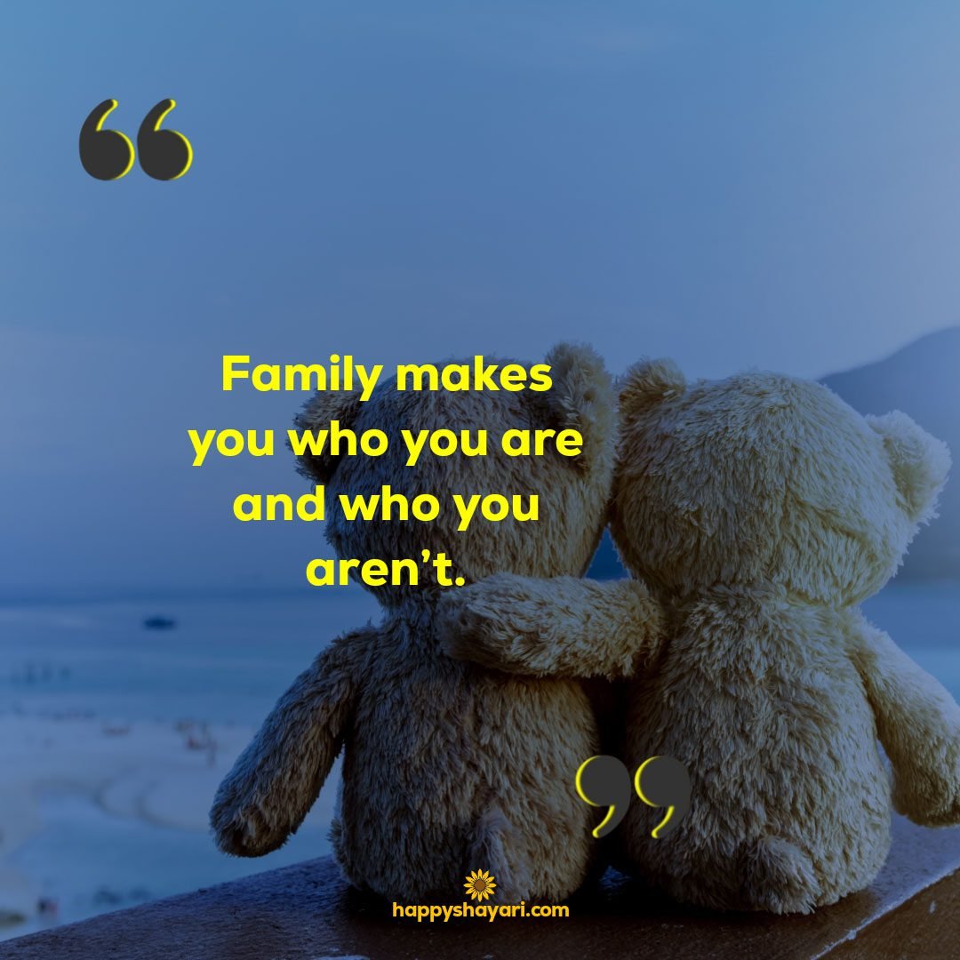 Family makes you who you are and who you arent.