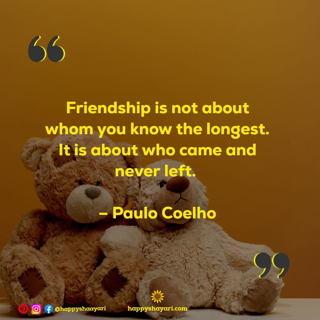 Friendship is not about whom you know the longest. It is about who came and never left. – Paulo Coelho