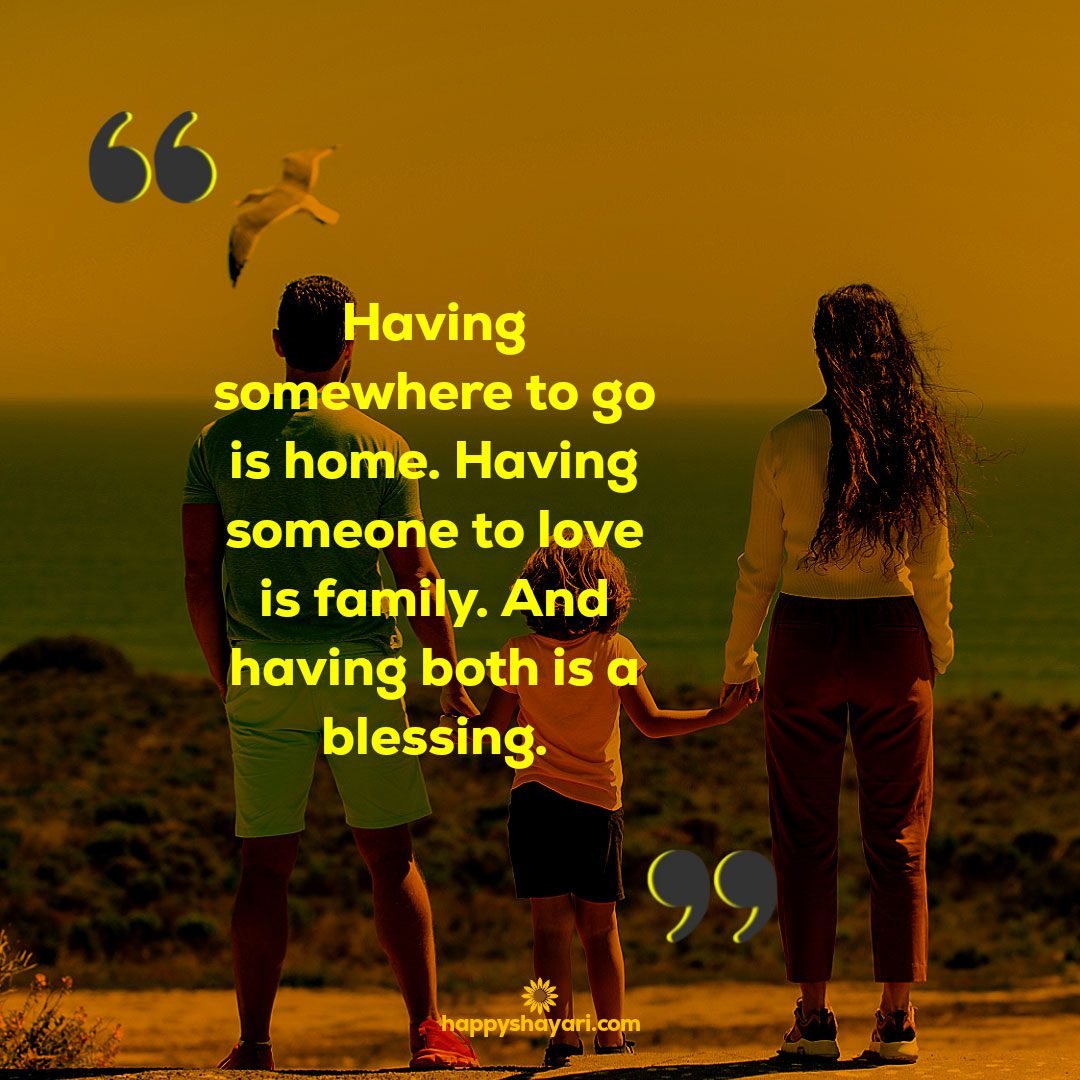 Having somewhere to go is home. Having someone to love is family. And having both is a blessing.