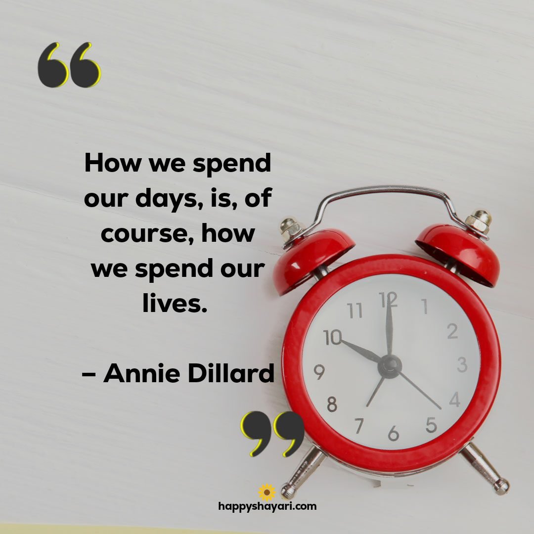 How we spend our days is of course how we spend our lives. – Annie Dillard