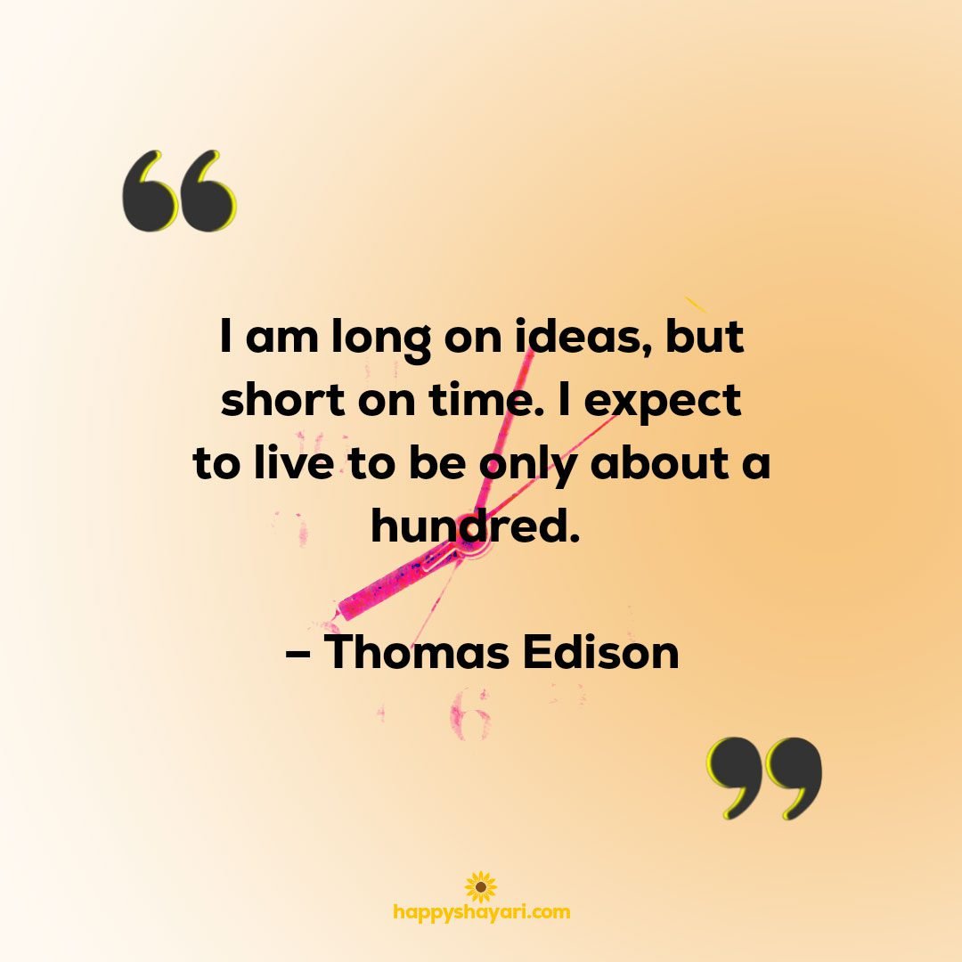 I am long on ideas but short on time. I expect to live to be only about a hundred. – Thomas Edison