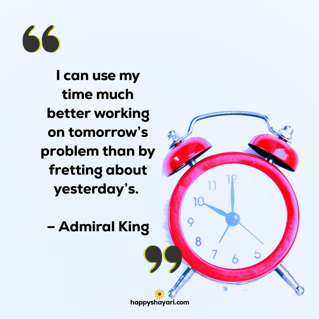 I can use my time much better working on tomorrows problem than by fretting about yesterdays. – Admiral King