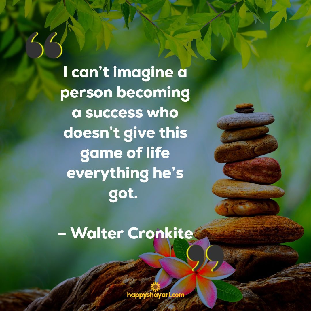 I cant imagine a person becoming a success who doesnt give this game of life everything hes got. – Walter Cronkite