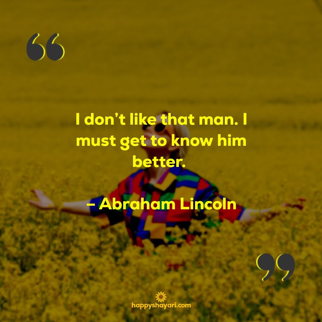 I dont like that man. I must get to know him better. – Abraham Lincoln