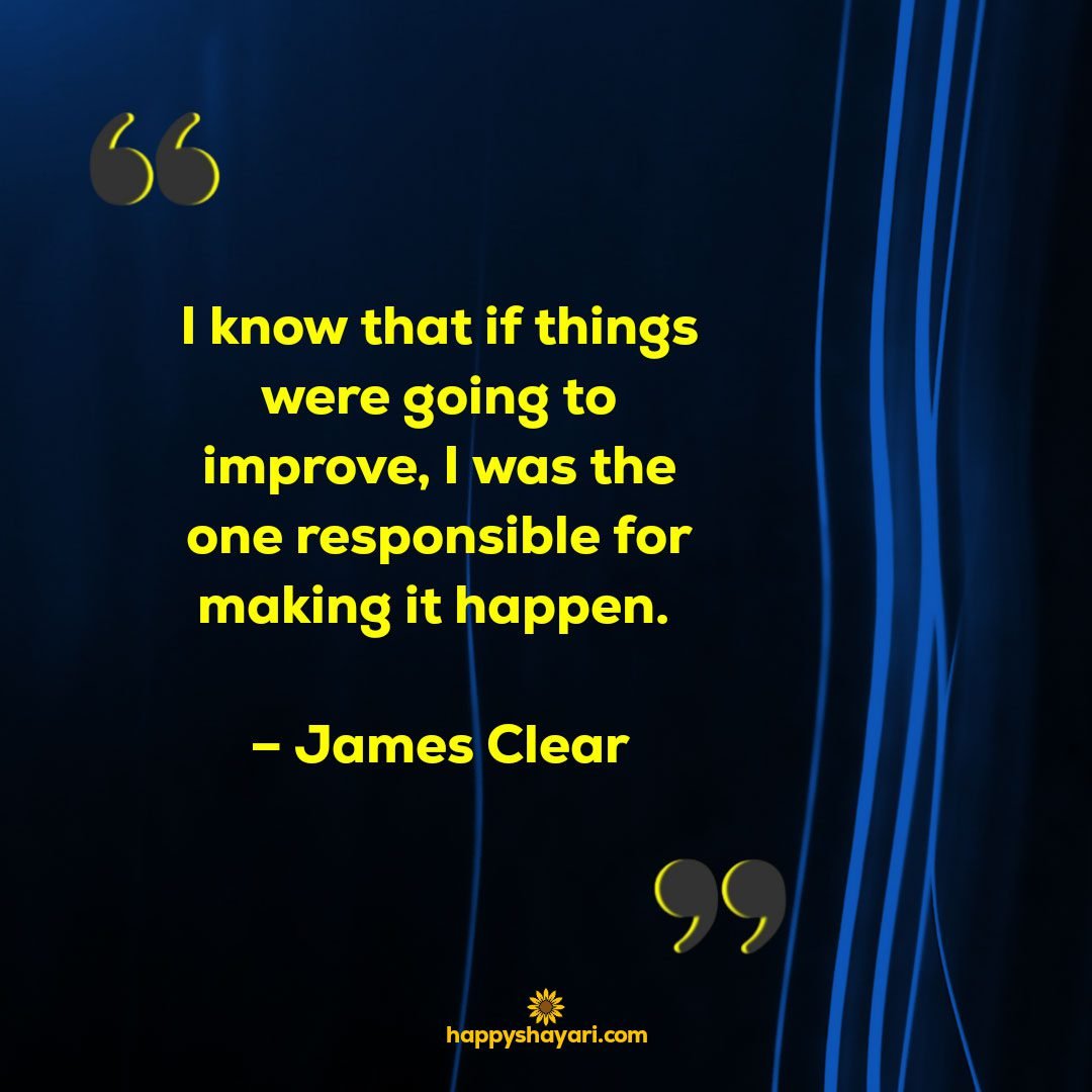 I know that if things were going to improve I was the one responsible for making it happen. – James Clear