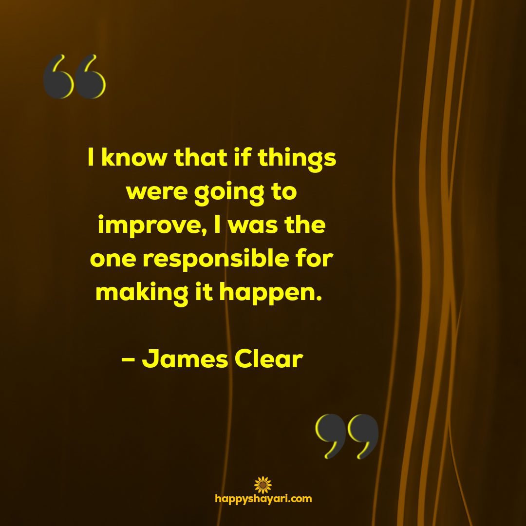 I know that if things were going to improve I was the one responsible for making it happen. – James Clear1