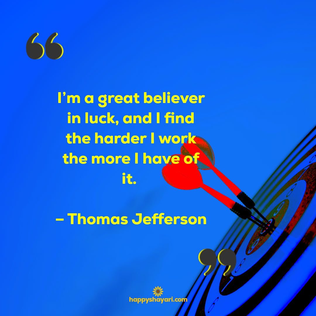 Short Encouraging Quotes: I'm a great believer in luck and I find the harder I work the more I have of it. – Thomas Jefferson