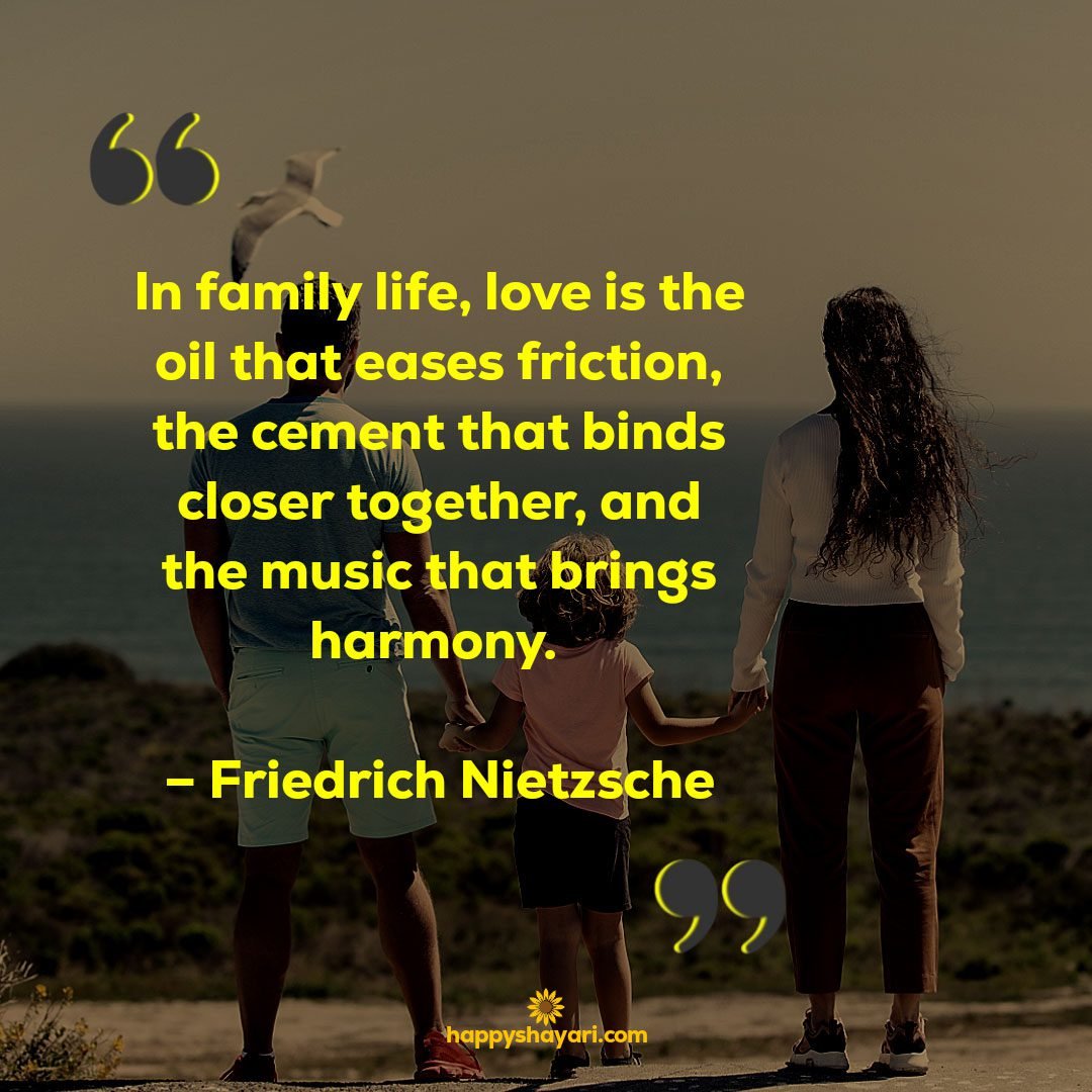 In family life love is the oil that eases friction the cement that binds closer together and the music that brings harmony. – Friedrich Nietzsche