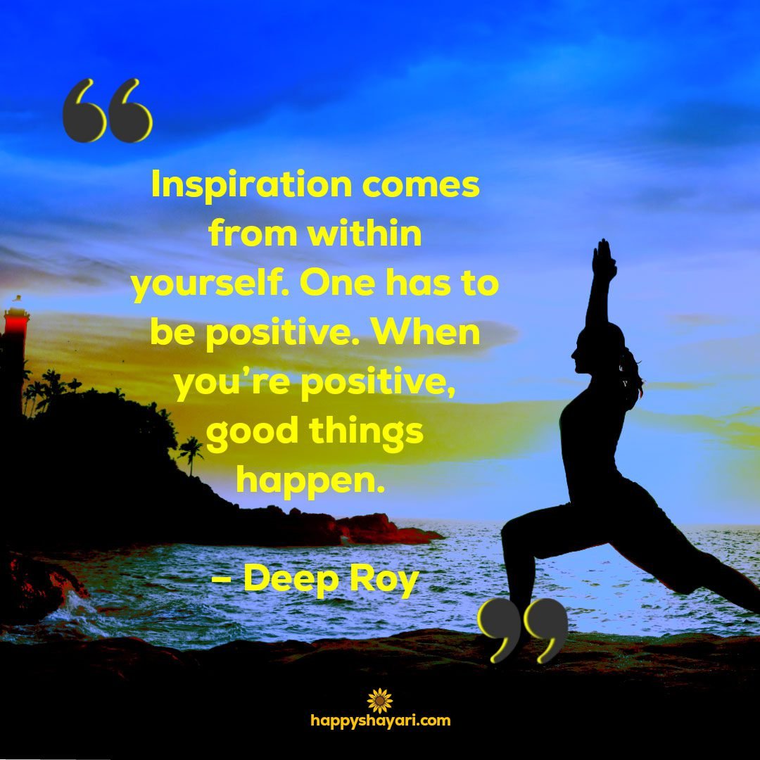 Inspiration comes from within yourself. One has to be positive. When youre positive good things happen. – Deep Roy
