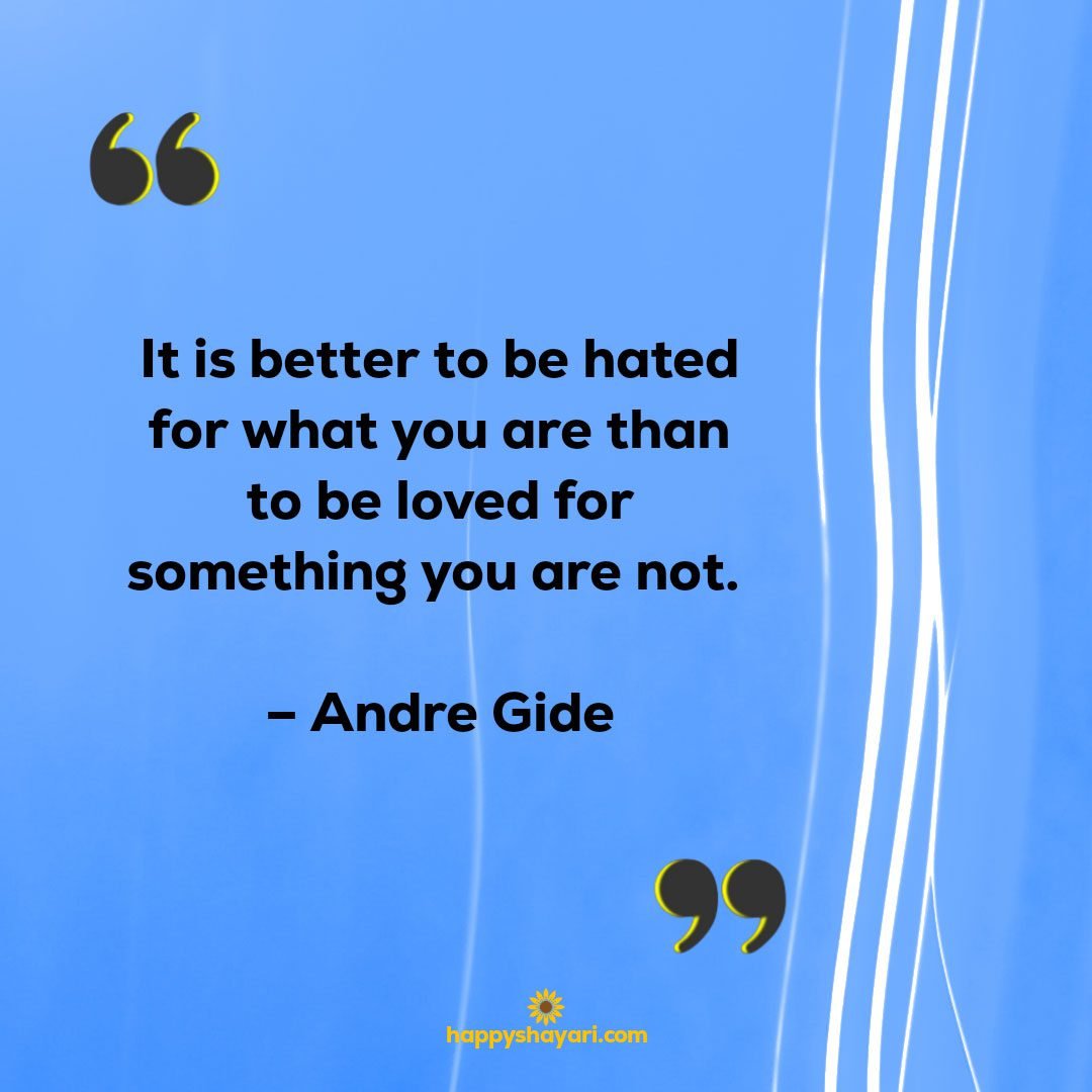 It is better to be hated for what you are than to be loved for something you are not. – Andre Gide