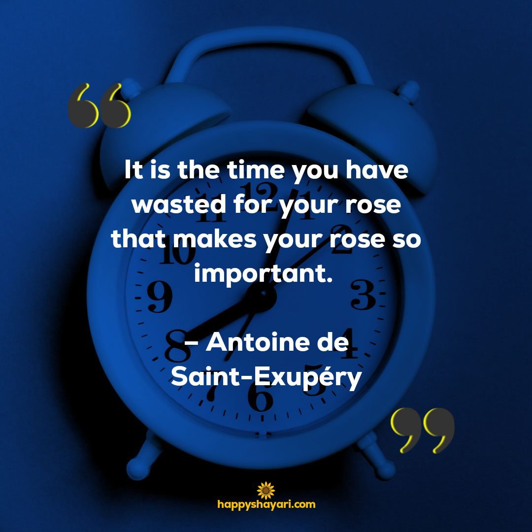 It is the time you have wasted for your rose that makes your rose so important. – Antoine de Saint Exupery
