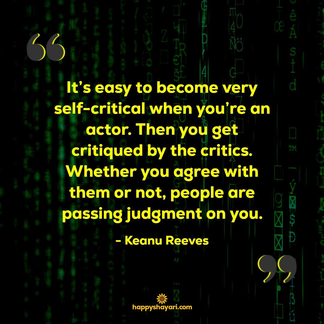 Its easy to become very self critical when youre an actor. Then you get critiqued by the critics. Whether you agree with them or not people are passing judgment on you.