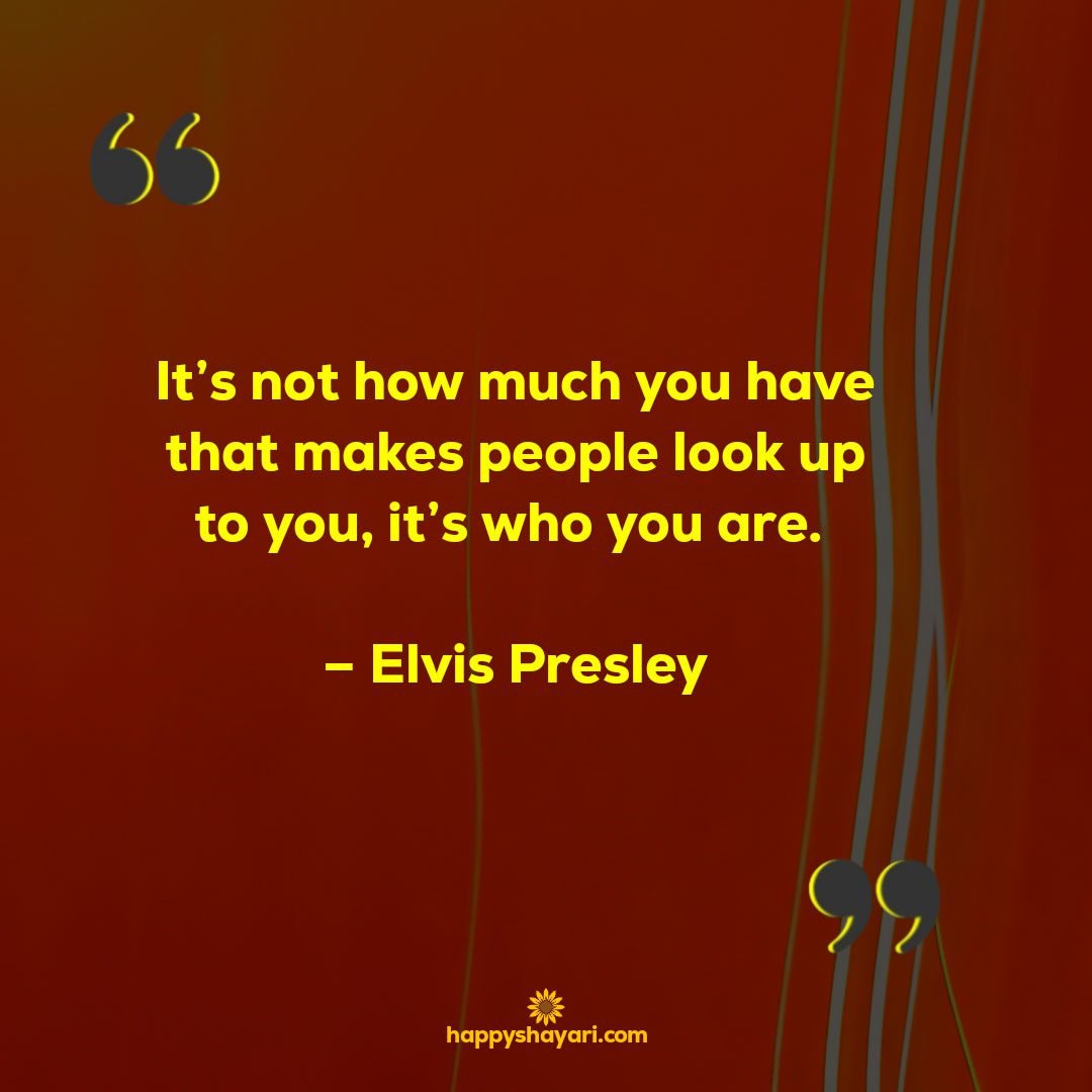 Its not how much you have that makes people look up to you its who you are. – Elvis Presley