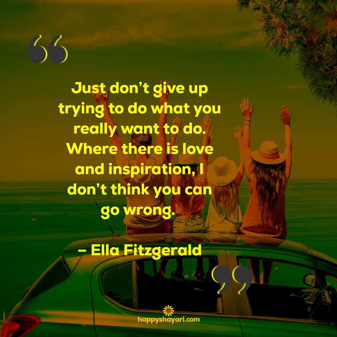 Just dont give up trying to do what you really want to do. Where there is love and inspiration I dont think you can go wrong. – Ella Fitzgerald