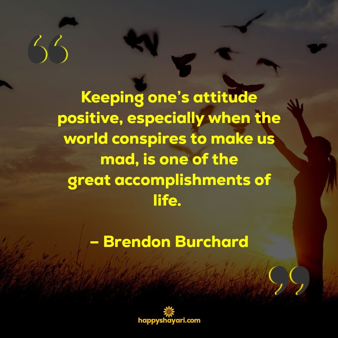 Keeping ones attitude positive especially when the world conspires to make us mad is one of the great accomplishments of life. – Brendon Burchard