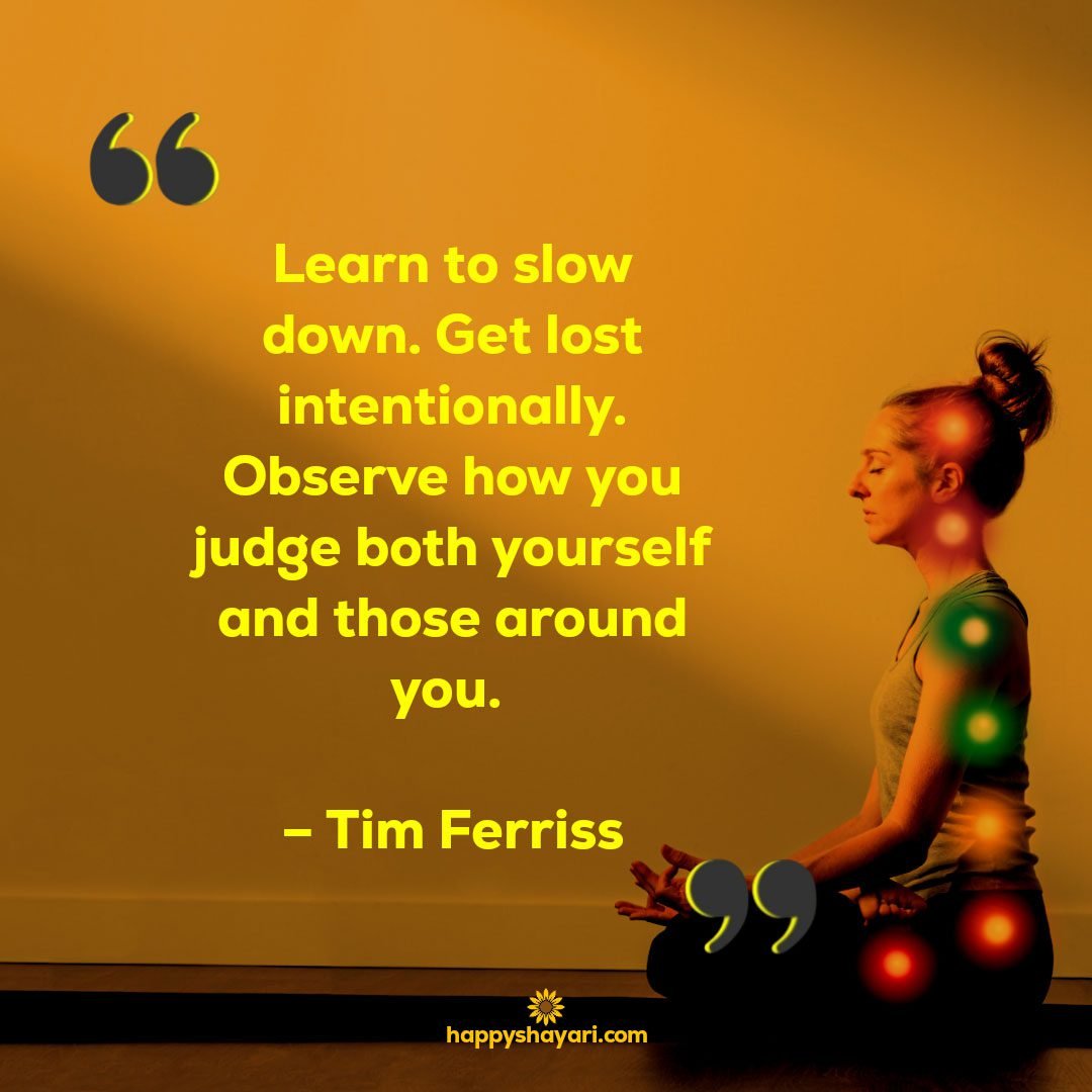 Learn to slow down. Get lost intentionally. Observe how you judge both yourself and those around you. – Tim Ferriss