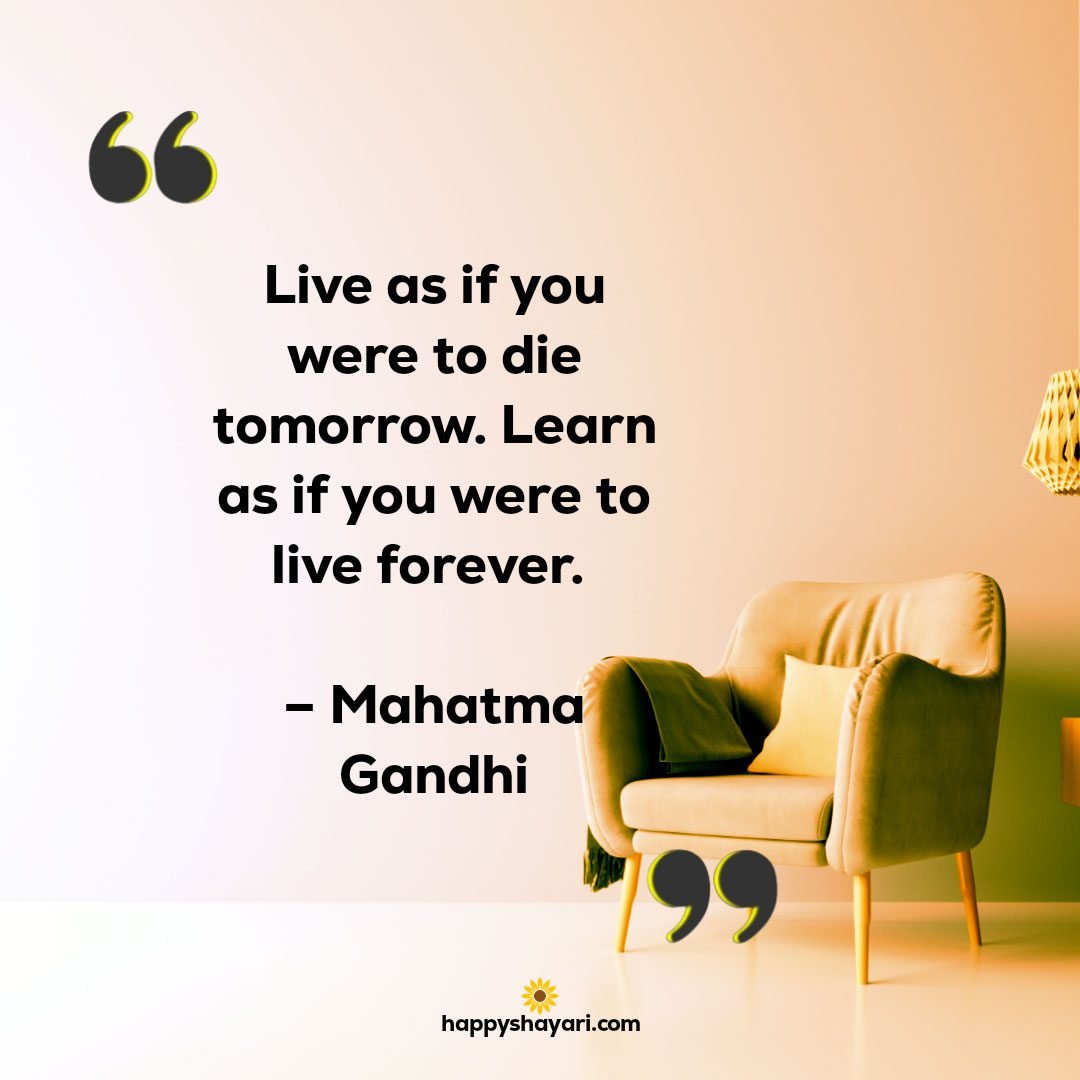 Live as if you were to die tomorrow. Learn as if you were to live forever. – Mahatma Gandhi