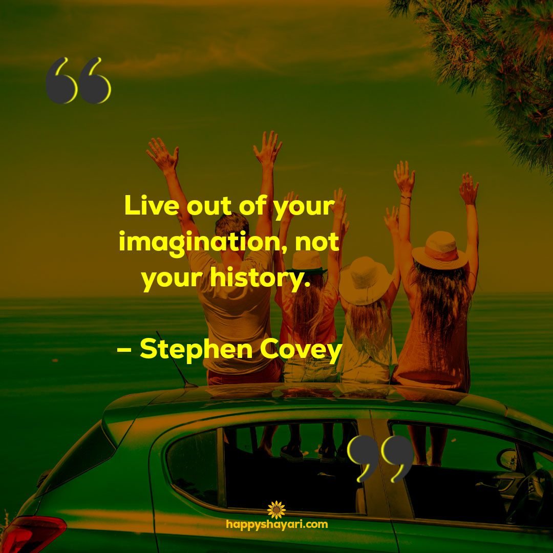 Live out of your imagination not your history. – Stephen Covey
