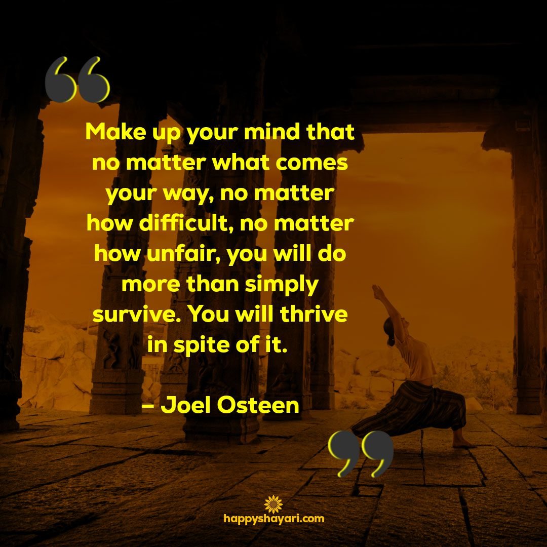 Make up your mind that no matter what comes your way no matter how difficult no matter how unfair you will do more than simply survive. You will thrive in spite of it. – Joel Osteen