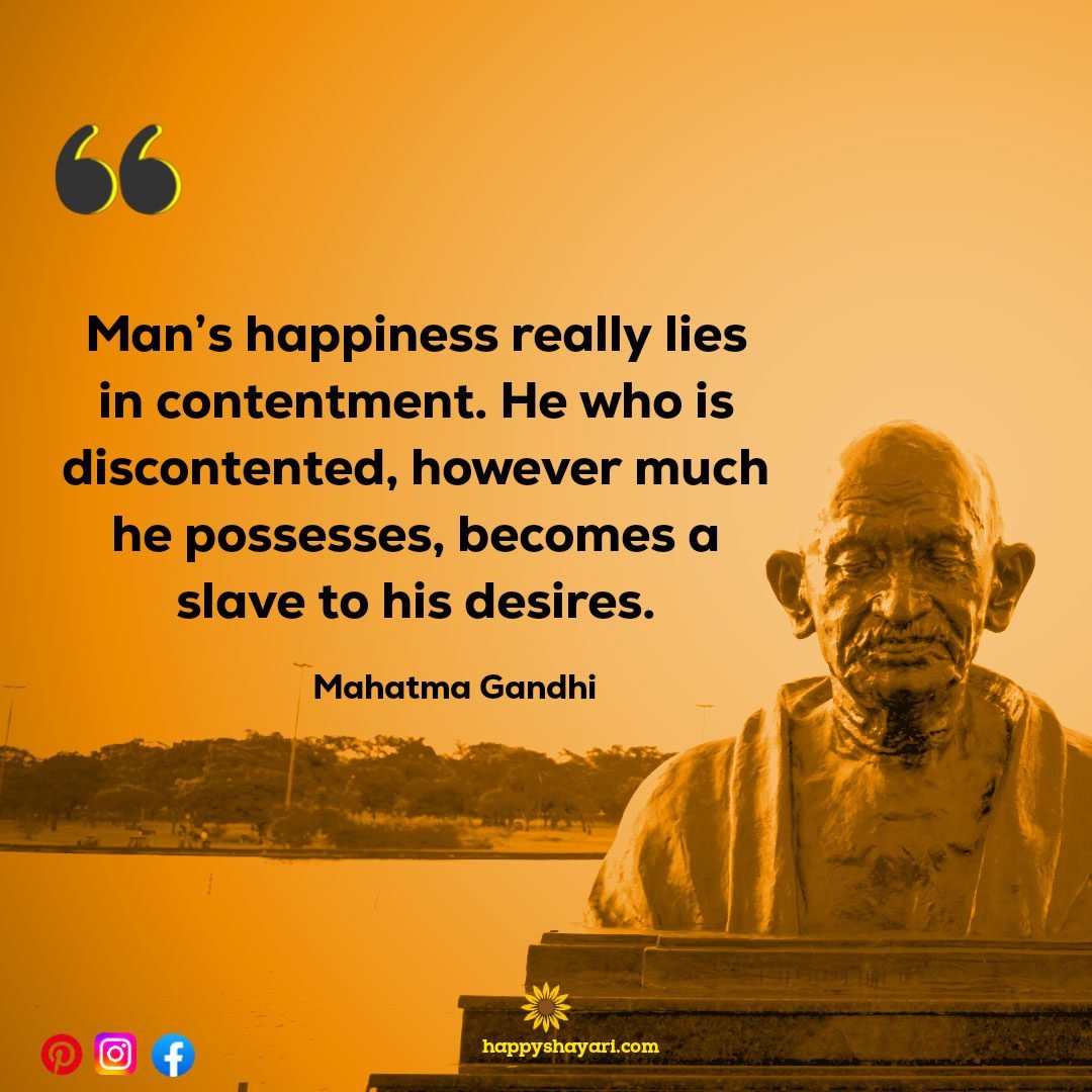 Mans happiness really lies in contentment. He who is discontented however much he possesses becomes a slave to his desires.