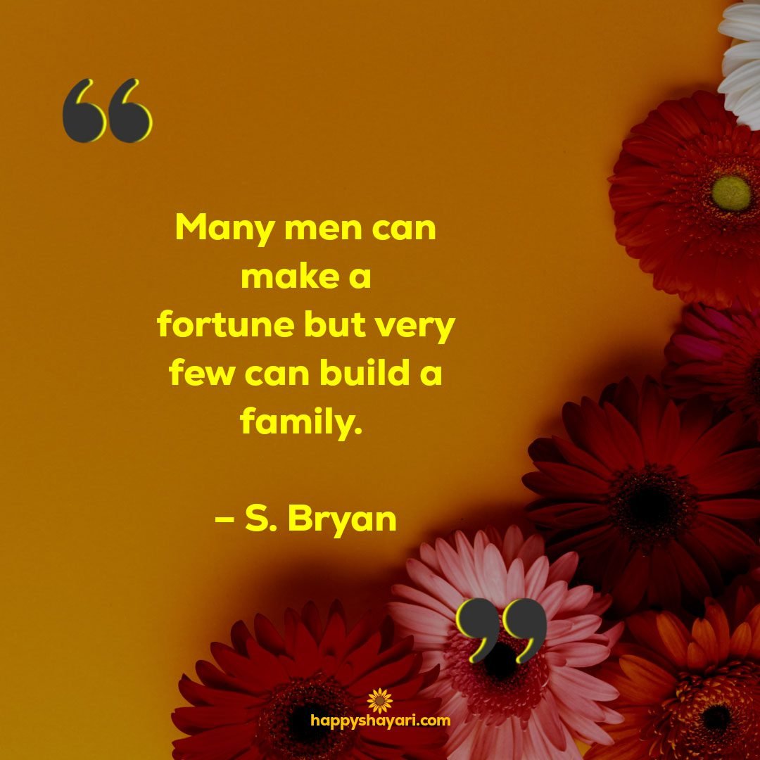 Many men can make a fortune but very few can build a family. – S. Bryan