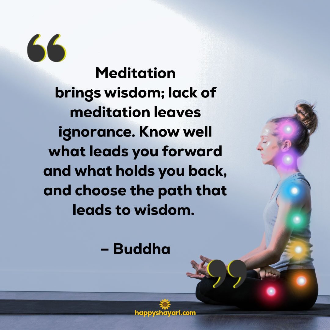 Meditation brings wisdom lack of meditation leaves ignorance. Know well what leads you forward and what holds you back and choose the path that leads to wisdom. – Buddha