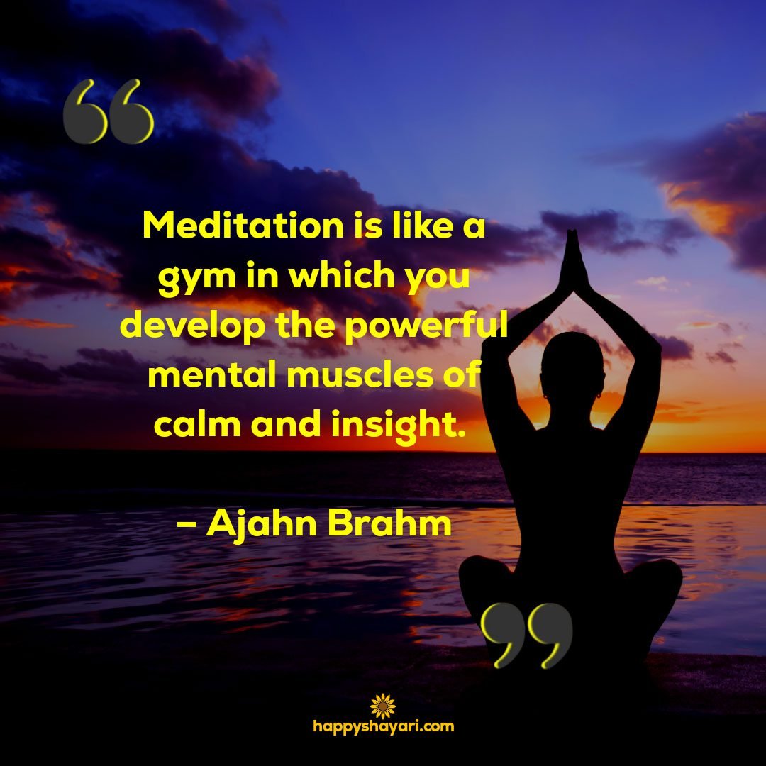 Meditation is like a gym in which you develop the powerful mental muscles of calm and insight. – Ajahn Brahm