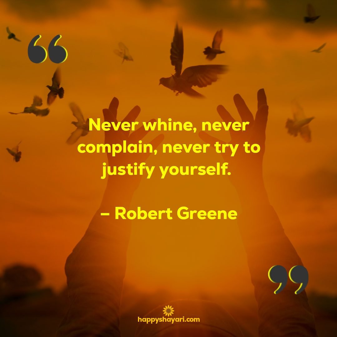 Never whine never complain never try to justify yourself. – Robert Greene