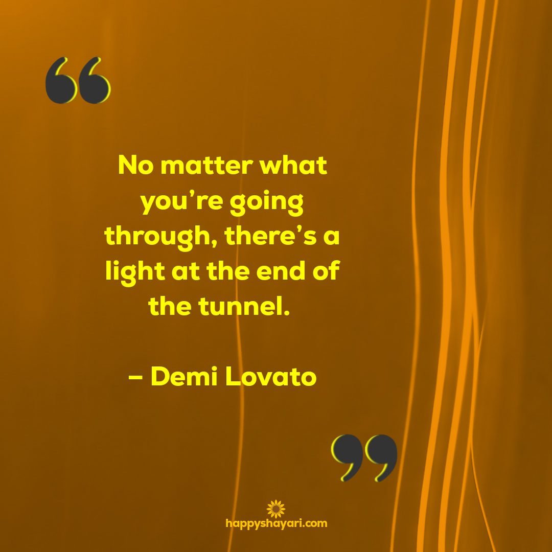 No matter what youre going through theres a light at the end of the tunnel. – Demi Lovato