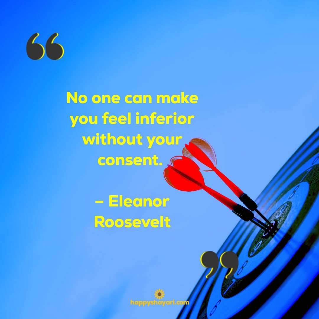 No one can make you feel inferior without your consent. – Eleanor Roosevelt