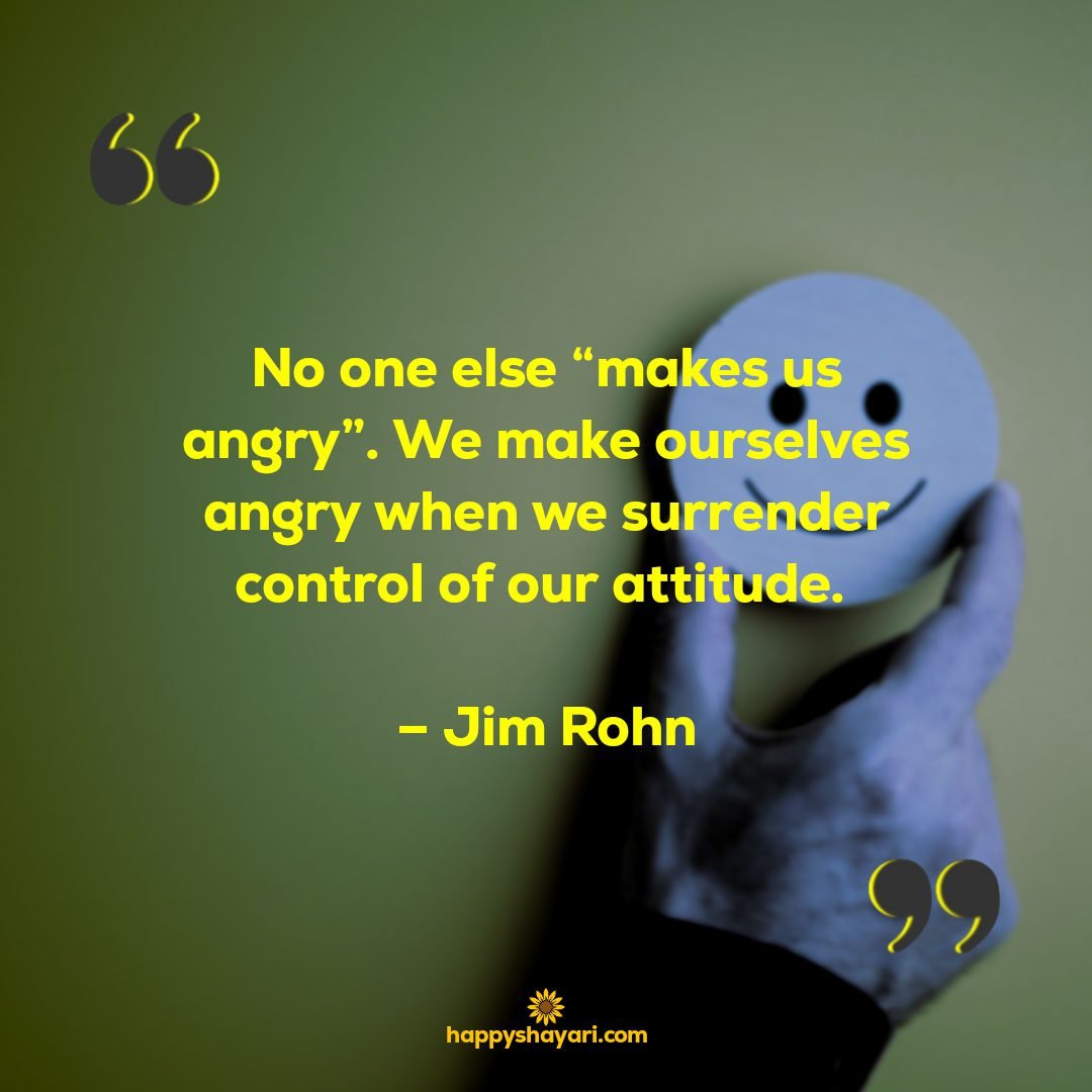 No one else makes us angry. We make ourselves angry when we surrender control of our attitude. – Jim Rohn